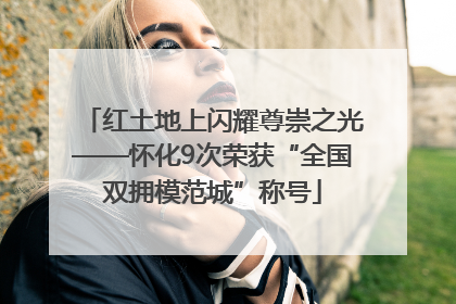 红土地上闪耀尊崇之光——怀化9次荣获“全国双拥模范城”称号
