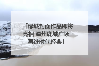绿城封面作品即将亮相 温州鹿城广场再续时代经典