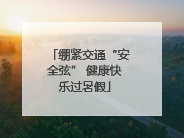 绷紧交通“安全弦” 健康快乐过暑假
