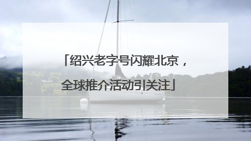绍兴老字号闪耀北京，全球推介活动引关注