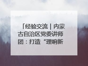 经验交流｜内蒙古自治区党委讲师团：打造“理响新征程”宣讲品牌