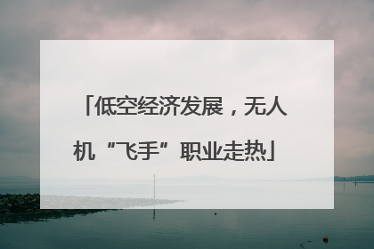低空经济发展，无人机“飞手”职业走热