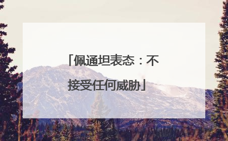 佩通坦表态：不接受任何威胁
