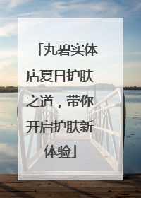 丸碧实体店夏日护肤之道，带你开启护肤新体验