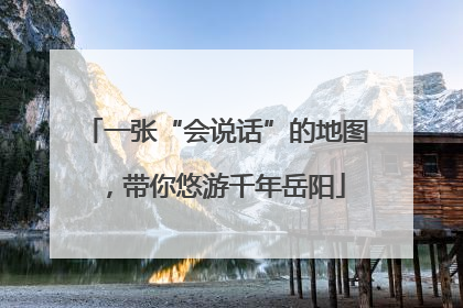 一张“会说话”的地图，带你悠游千年岳阳