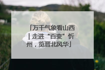 万千气象看山西｜走进“百变”忻州，览晋北风华