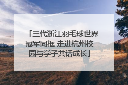 三代浙江羽毛球世界冠军同框 走进杭州校园与学子共话成长