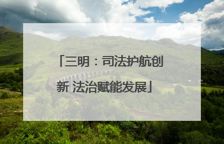 三明：司法护航创新 法治赋能发展