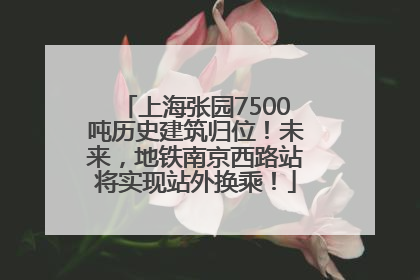 上海张园7500吨历史建筑归位！未来，地铁南京西路站将实现站外换乘！