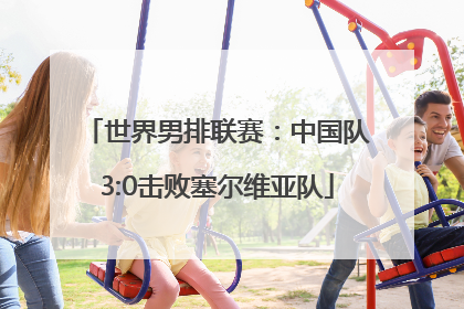 世界男排联赛：中国队3:0击败塞尔维亚队
