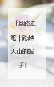 丝路走笔｜跨越天山的握手