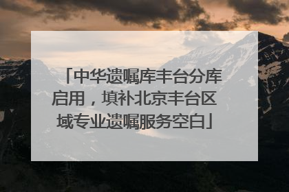 中华遗嘱库丰台分库启用，填补北京丰台区域专业遗嘱服务空白