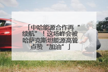 中哈能源合作再“续航”！这场峰会被哈萨克斯坦能源高管点赞“加油”