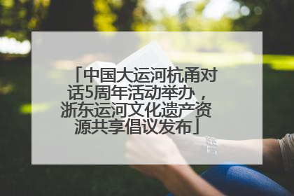 中国大运河杭甬对话5周年活动举办，浙东运河文化遗产资源共享倡议发布