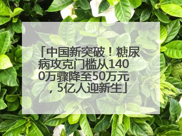中国新突破！糖尿病攻克门槛从1400万骤降至50万元，5亿人迎新生