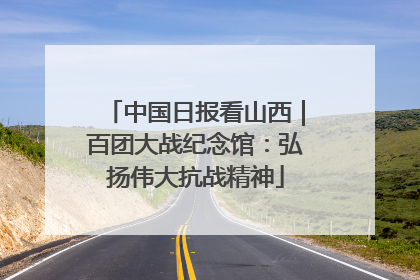 中国日报看山西｜百团大战纪念馆：弘扬伟大抗战精神