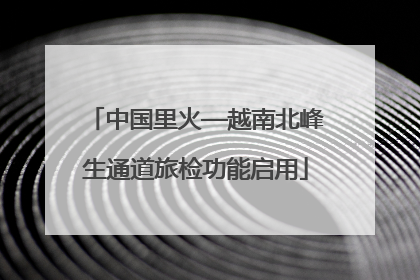 中国里火—越南北峰生通道旅检功能启用