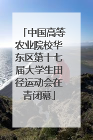 中国高等农业院校华东区第十七届大学生田径运动会在青闭幕
