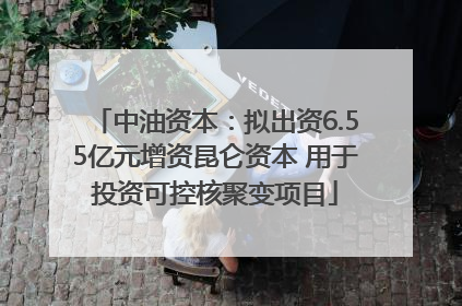 中油资本：拟出资6.55亿元增资昆仑资本 用于投资可控核聚变项目