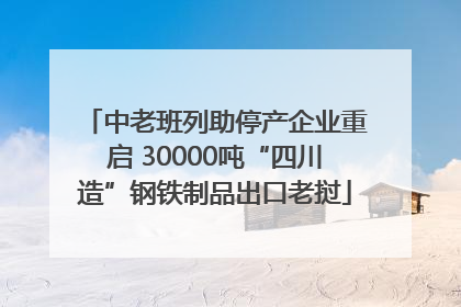 中老班列助停产企业重启 30000吨“四川造”钢铁制品出口老挝