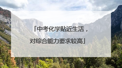 中考化学贴近生活，对综合能力要求较高