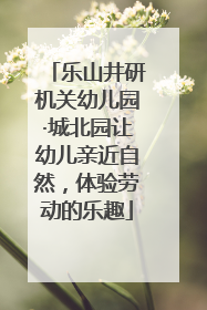 乐山井研机关幼儿园·城北园让幼儿亲近自然，体验劳动的乐趣