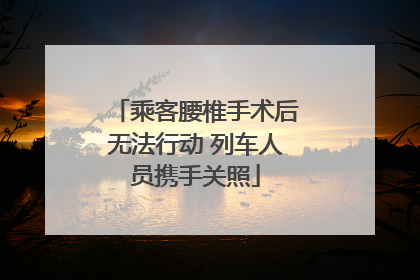 乘客腰椎手术后无法行动 列车人员携手关照