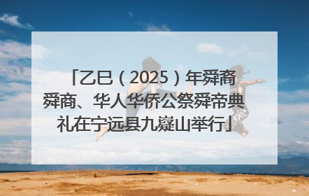 乙巳（2025）年舜裔舜商、华人华侨公祭舜帝典礼在宁远县九嶷山举行