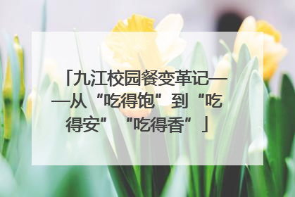 九江校园餐变革记——从“吃得饱”到“吃得安”“吃得香”