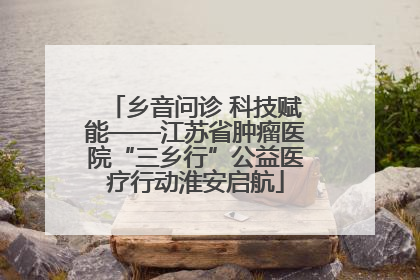 乡音问诊 科技赋能——江苏省肿瘤医院“三乡行”公益医疗行动淮安启航