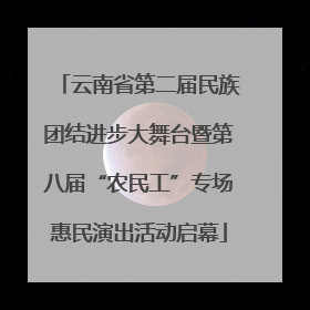 云南省第二届民族团结进步大舞台暨第八届“农民工”专场惠民演出活动启幕