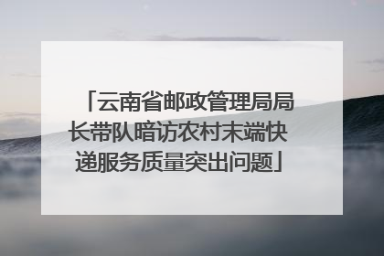 云南省邮政管理局局长带队暗访农村末端快递服务质量突出问题