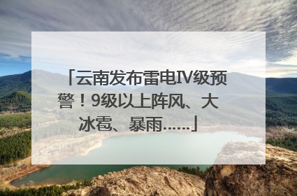 云南发布雷电Ⅳ级预警！9级以上阵风、大冰雹、暴雨……