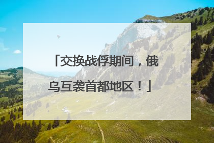 交换战俘期间，俄乌互袭首都地区！