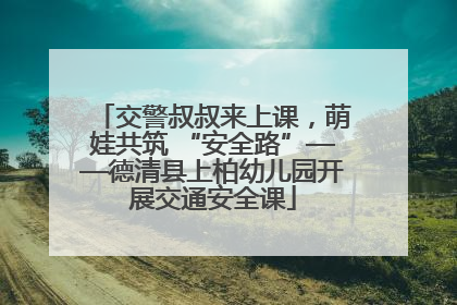 交警叔叔来上课，萌娃共筑 “安全路”——德清县上柏幼儿园开展交通安全课