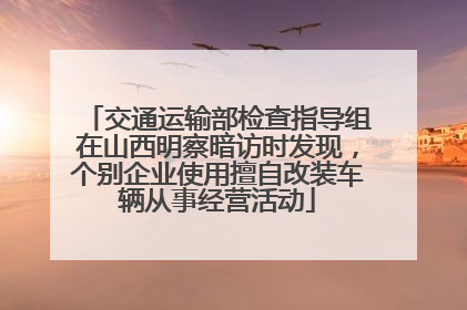 交通运输部检查指导组在山西明察暗访时发现，个别企业使用擅自改装车辆从事经营活动