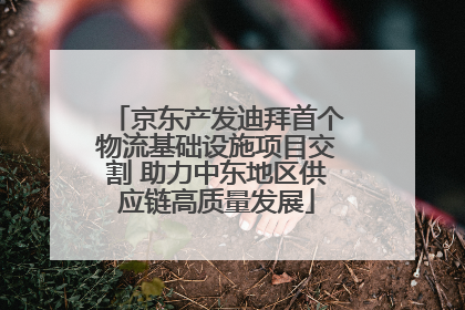 京东产发迪拜首个物流基础设施项目交割 助力中东地区供应链高质量发展