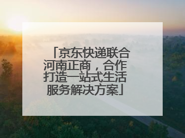 京东快递联合河南正商，合作打造一站式生活服务解决方案