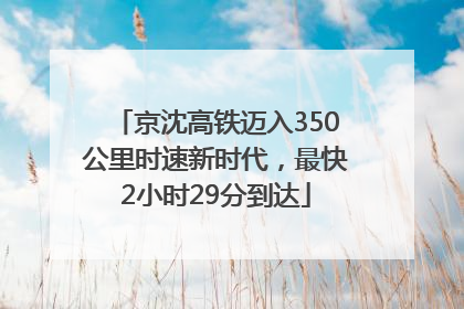 京沈高铁迈入350公里时速新时代，最快2小时29分到达