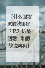 什么眼霜抗皱效果好？选对抗皱眼霜，和眼纹说再见
