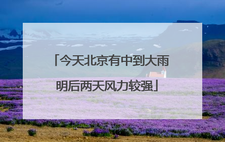今天北京有中到大雨 明后两天风力较强