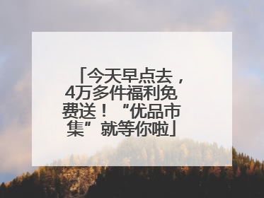 今天早点去，4万多件福利免费送！“优品市集”就等你啦