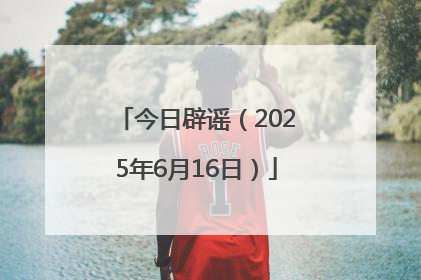 今日辟谣（2025年6月16日）