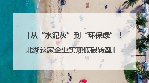 从“水泥灰”到“环保绿”！北湖这家企业实现低碳转型