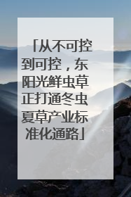 从不可控到可控，东阳光鲜虫草正打通冬虫夏草产业标准化通路