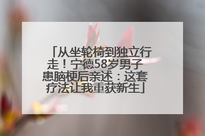 从坐轮椅到独立行走！宁德58岁男子患脑梗后亲述：这套疗法让我重获新生