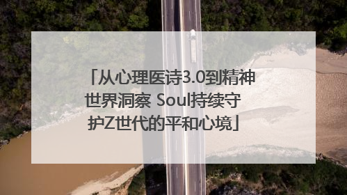 从心理医诗3.0到精神世界洞察 Soul持续守护Z世代的平和心境