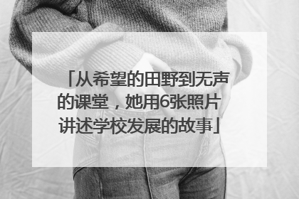 从希望的田野到无声的课堂，她用6张照片讲述学校发展的故事