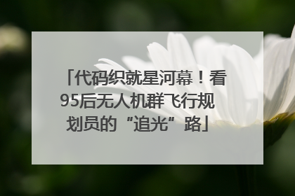 代码织就星河幕！看95后无人机群飞行规划员的“追光”路