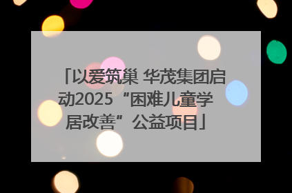 以爱筑巢 华茂集团启动2025“困难儿童学居改善”公益项目